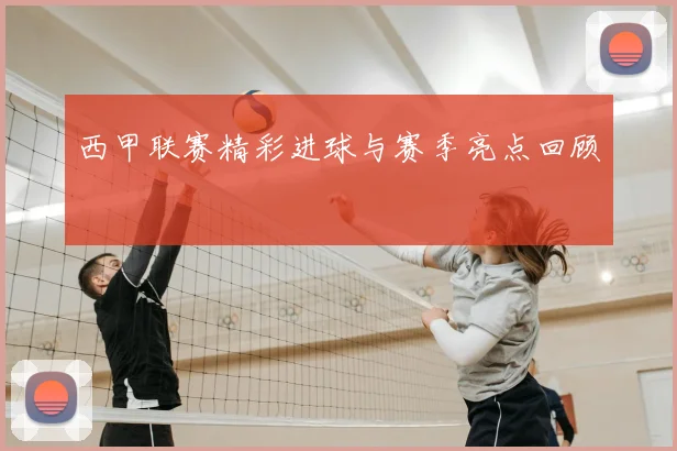 西甲联赛精彩进球与赛季亮点回顾