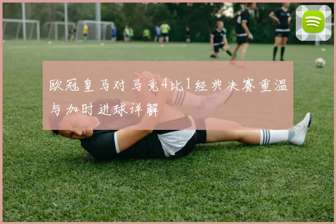 欧冠皇马对马竞4比1经典决赛重温与加时进球详解