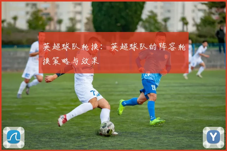 英超球队轮换:英超球队的阵容轮换策略与效果