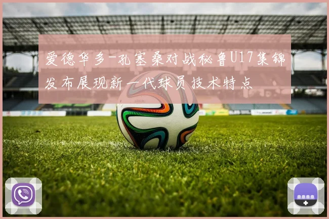爱德华多-孔塞桑对战秘鲁U17集锦发布展现新一代球员技术特点