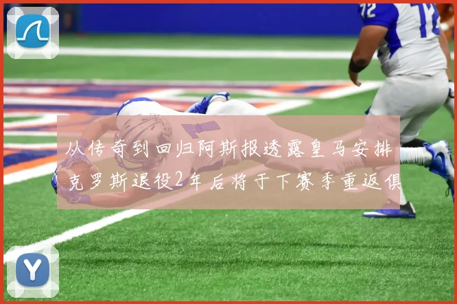 从传奇到回归阿斯报透露皇马安排克罗斯退役2年后将于下赛季重返俱乐部