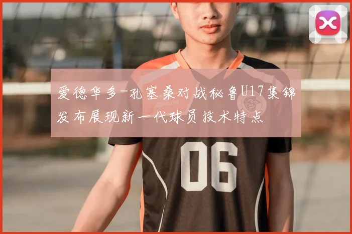 爱德华多-孔塞桑对战秘鲁U17集锦发布展现新一代球员技术特点